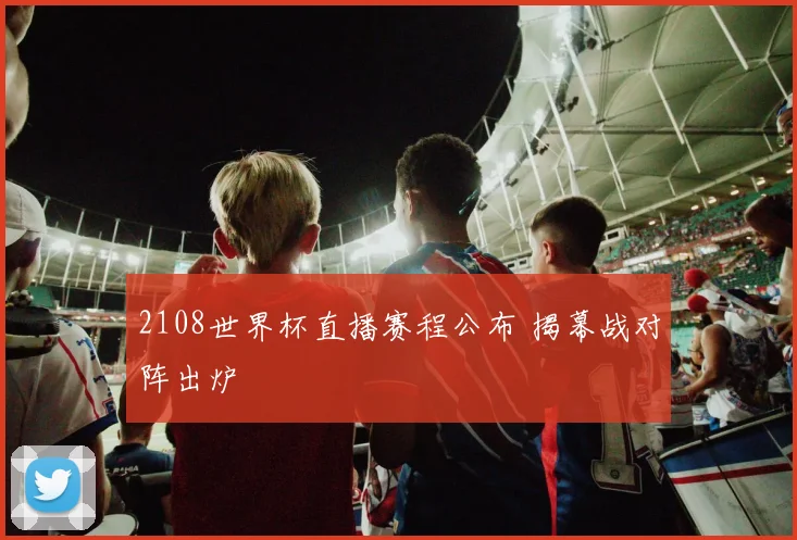2108世界杯直播赛程公布 揭幕战对阵出炉
