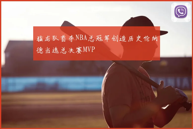 猛龙队首夺NBA总冠军创造历史伦纳德当选总决赛MVP