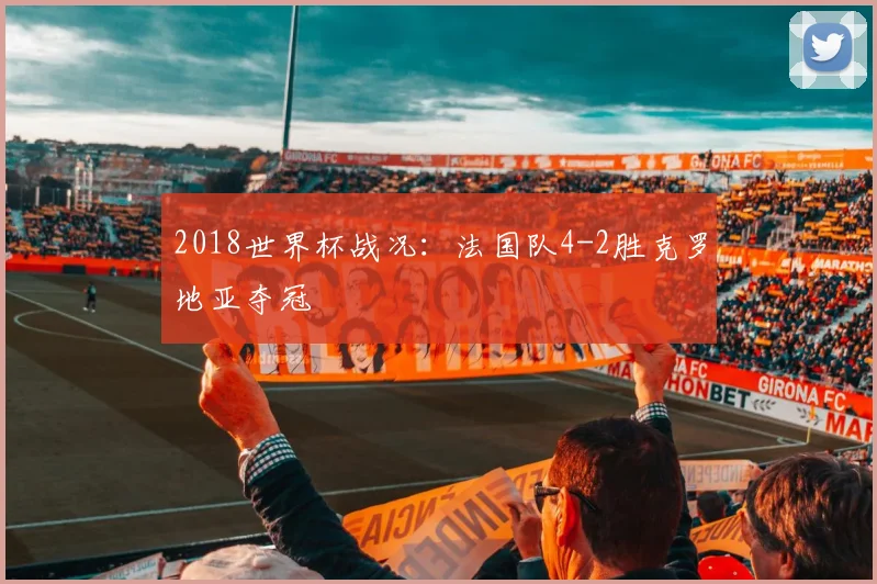 2018世界杯战况：法国队4-2胜克罗地亚夺冠