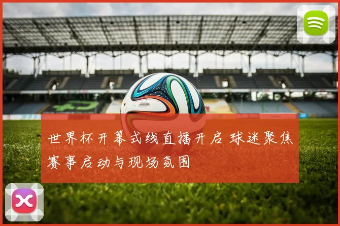 世界杯开幕式线直播开启 球迷聚焦赛事启动与现场氛围