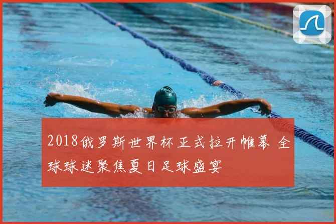 2018俄罗斯世界杯正式拉开帷幕 全球球迷聚焦夏日足球盛宴