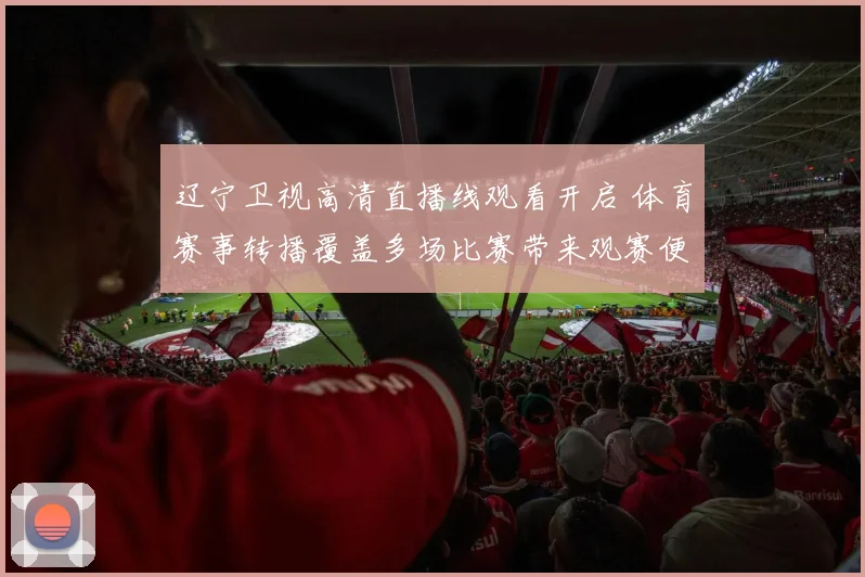 辽宁卫视高清直播线观看开启 体育赛事转播覆盖多场比赛带来观赛便利