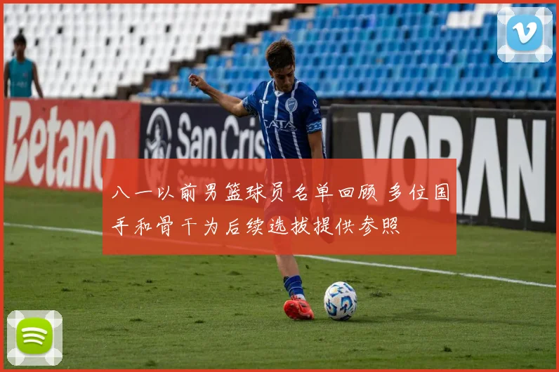 八一以前男篮球员名单回顾 多位国手和骨干为后续选拔提供参照
