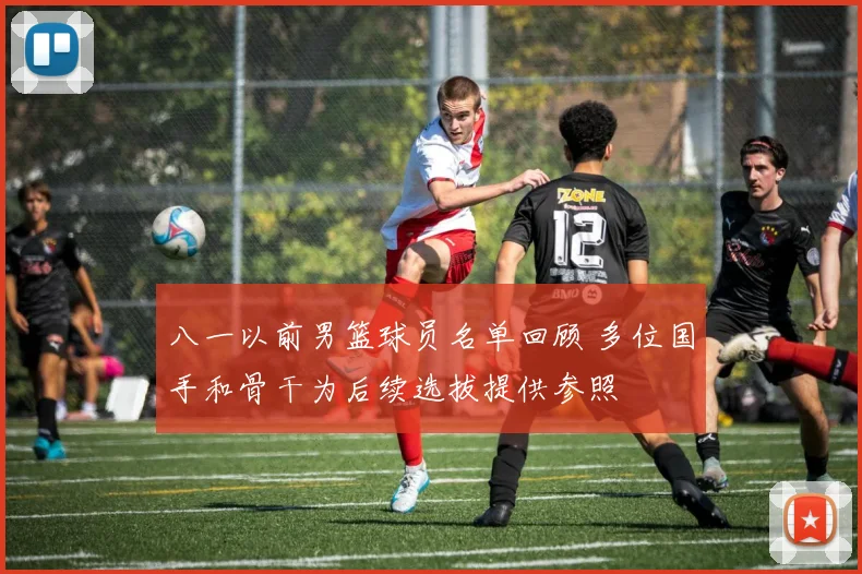八一以前男篮球员名单回顾 多位国手和骨干为后续选拔提供参照