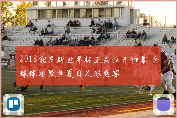 2018俄罗斯世界杯正式拉开帷幕 全球球迷聚焦夏日足球盛宴