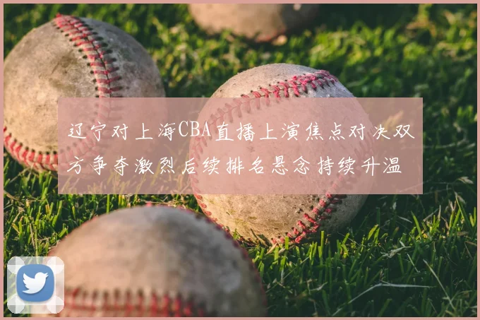 辽宁对上海CBA直播上演焦点对决双方争夺激烈后续排名悬念持续升温