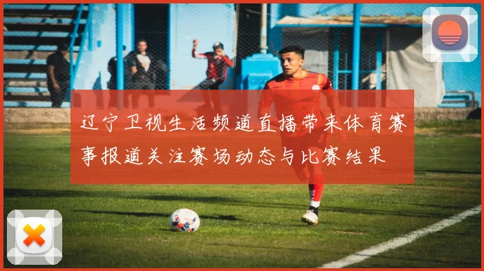 辽宁卫视生活频道直播带来体育赛事报道关注赛场动态与比赛结果