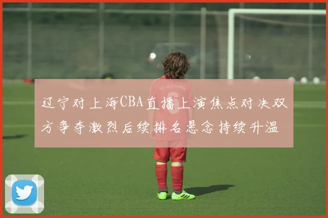 辽宁对上海CBA直播上演焦点对决双方争夺激烈后续排名悬念持续升温