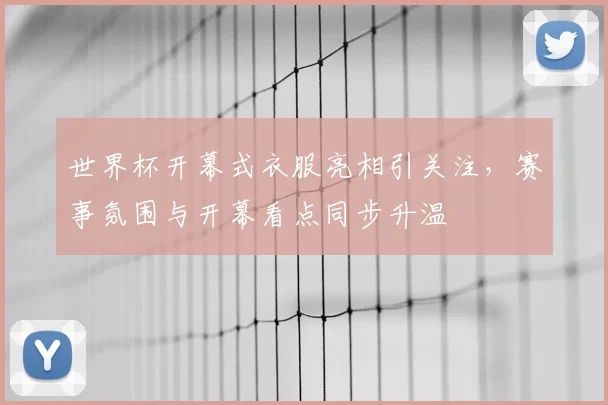 世界杯开幕式衣服亮相引关注,赛事氛围与开幕看点同步升温