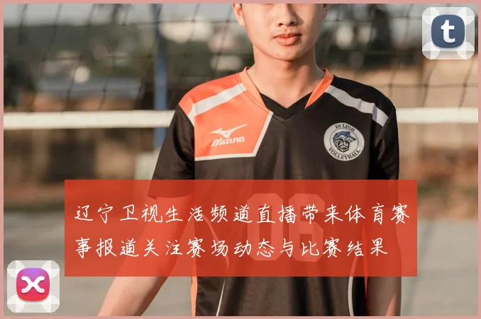辽宁卫视生活频道直播带来体育赛事报道关注赛场动态与比赛结果