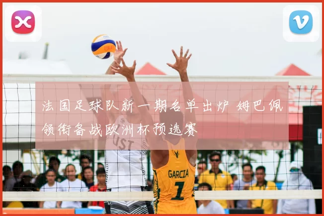 法国足球队新一期名单出炉 姆巴佩领衔备战欧洲杯预选赛