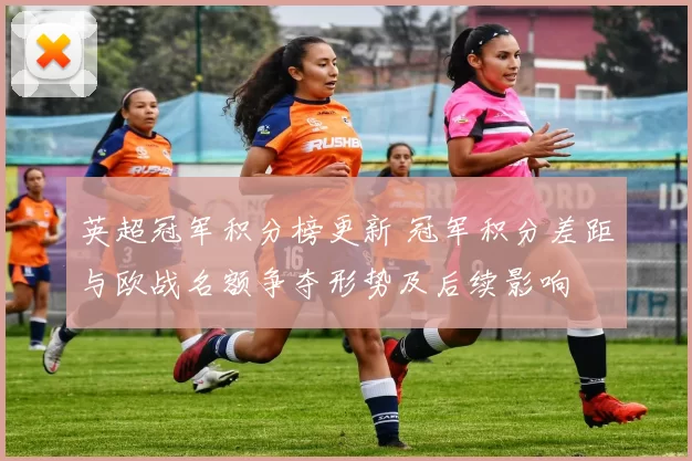 英超冠军积分榜更新 冠军积分差距与欧战名额争夺形势及后续影响