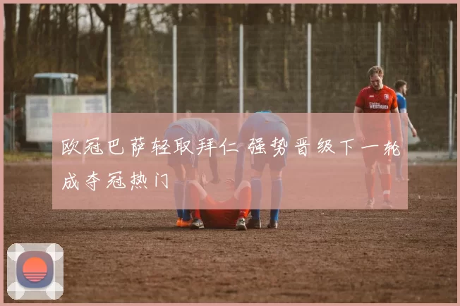 欧冠巴萨轻取拜仁 强势晋级下一轮成夺冠热门