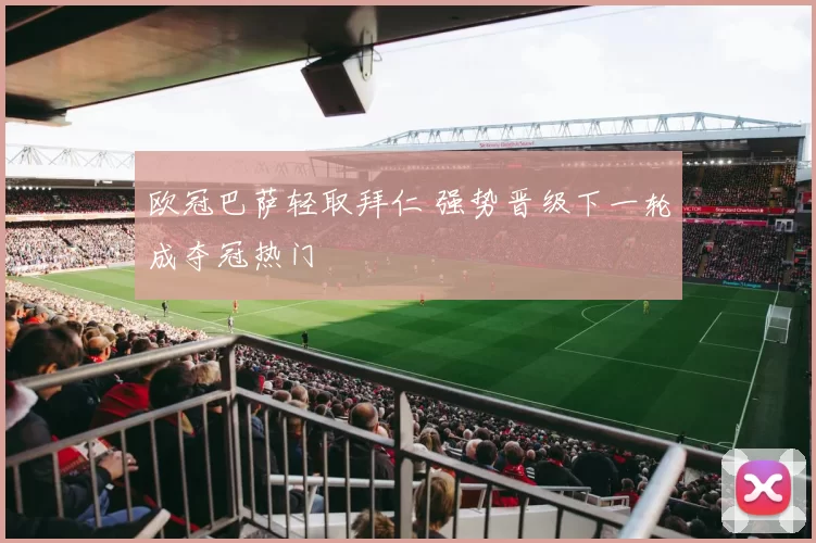 欧冠巴萨轻取拜仁 强势晋级下一轮成夺冠热门