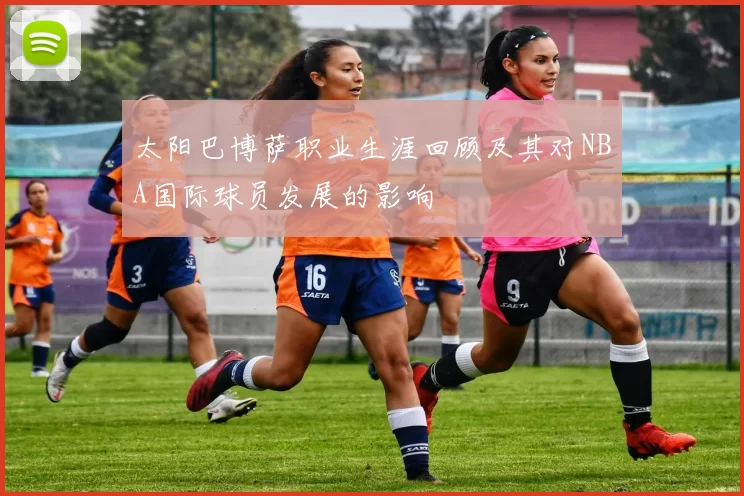 太阳巴博萨职业生涯回顾及其对NBA国际球员发展的影响