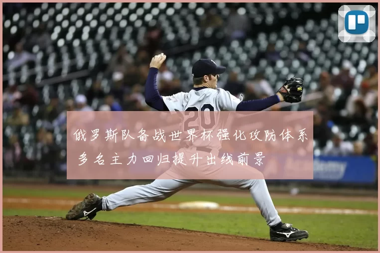 俄罗斯队备战世界杯强化攻防体系 多名主力回归提升出线前景