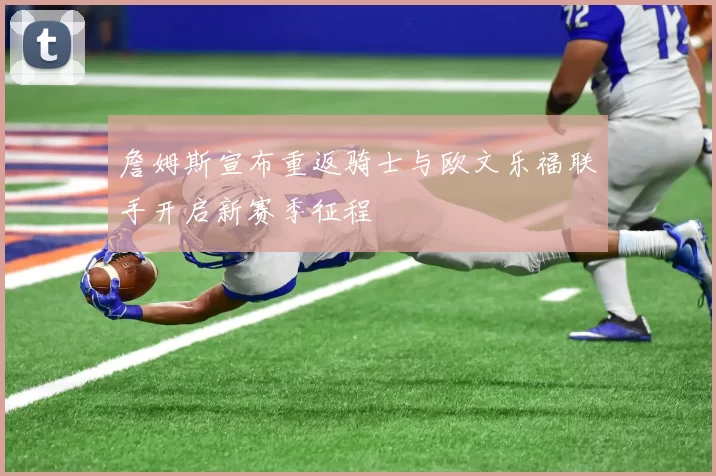 詹姆斯宣布重返骑士与欧文乐福联手开启新赛季征程