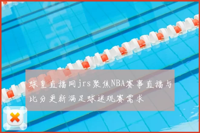 球皇直播网jrs聚焦NBA赛事直播与比分更新满足球迷观赛需求