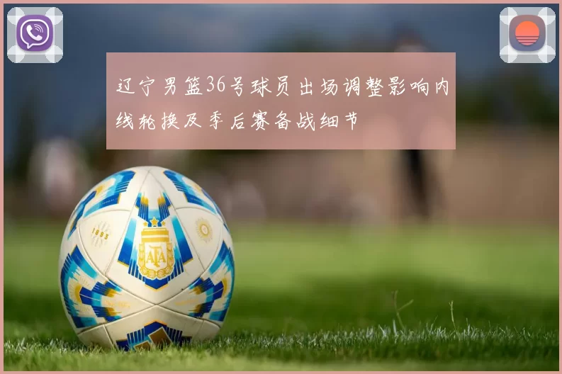 辽宁男篮36号球员出场调整影响内线轮换及季后赛备战细节