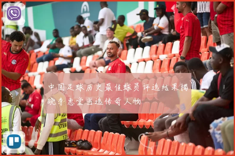 中国足球历史最佳球员评选结果揭晓李惠堂当选传奇人物