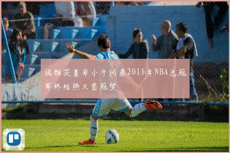 诺维茨基率小牛问鼎2011年NBA总冠军终结热火首冠梦