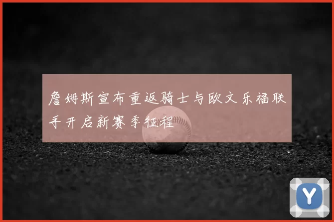 詹姆斯宣布重返骑士与欧文乐福联手开启新赛季征程