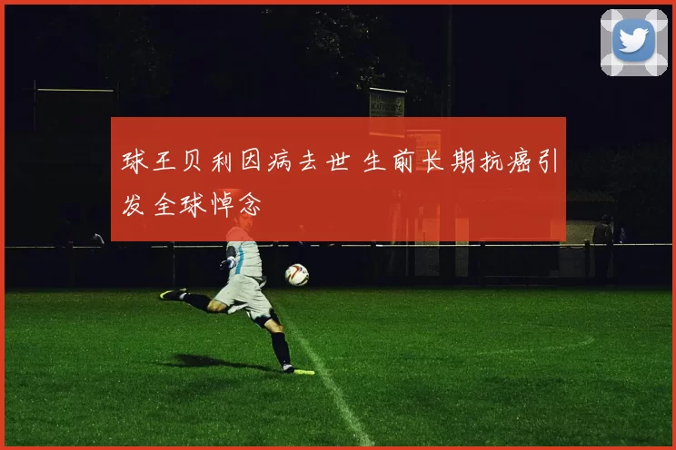 球王贝利因病去世 生前长期抗癌引发全球悼念