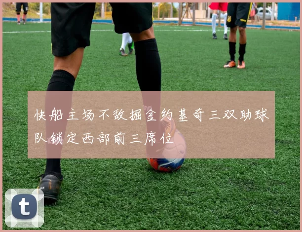 快船主场不敌掘金约基奇三双助球队锁定西部前三席位