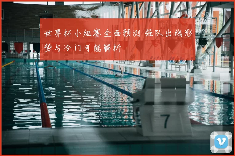 世界杯小组赛全面预测 强队出线形势与冷门可能解析