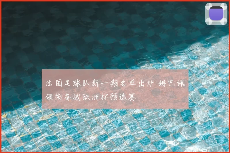 法国足球队新一期名单出炉 姆巴佩领衔备战欧洲杯预选赛