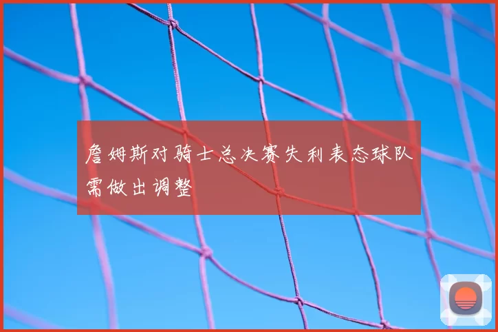 詹姆斯对骑士总决赛失利表态球队需做出调整