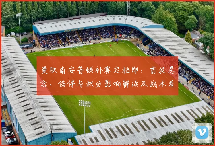曼联南安普顿补赛定档即,首发悬念、伤停与积分影响解读及战术看点
