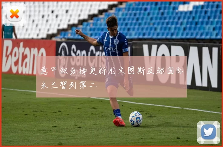 意甲积分榜更新尤文图斯反超国际米兰暂列第二