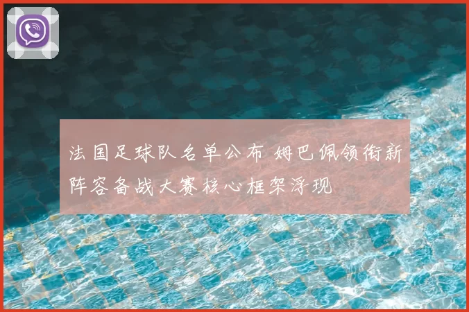 法国足球队名单公布 姆巴佩领衔新阵容备战大赛核心框架浮现