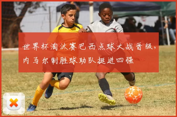 世界杯淘汰赛巴西点球大战晋级，内马尔制胜球助队挺进四强