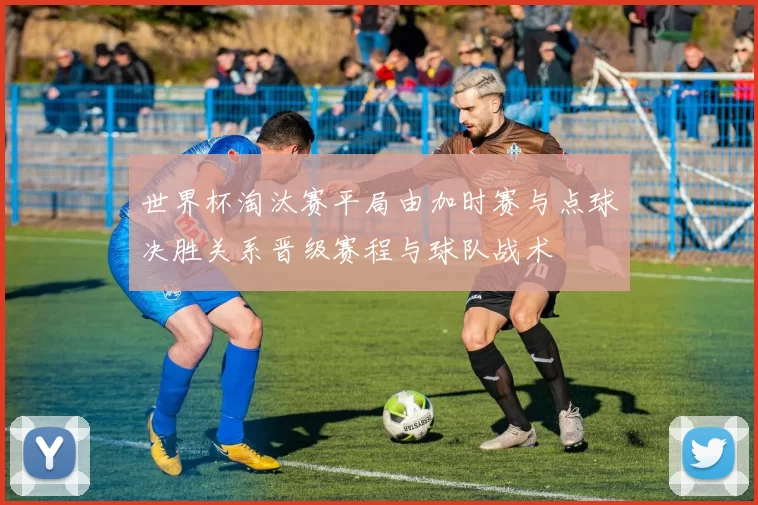 世界杯淘汰赛平局由加时赛与点球决胜关系晋级赛程与球队战术