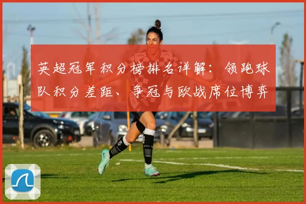 英超冠军积分榜排名详解:领跑球队积分差距、争冠与欧战席位博弈