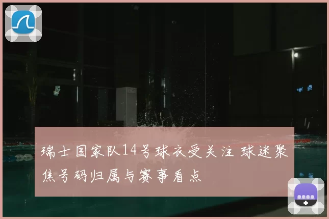 瑞士国家队14号球衣受关注 球迷聚焦号码归属与赛事看点