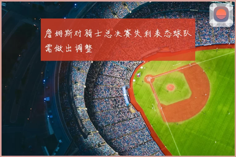 詹姆斯对骑士总决赛失利表态球队需做出调整