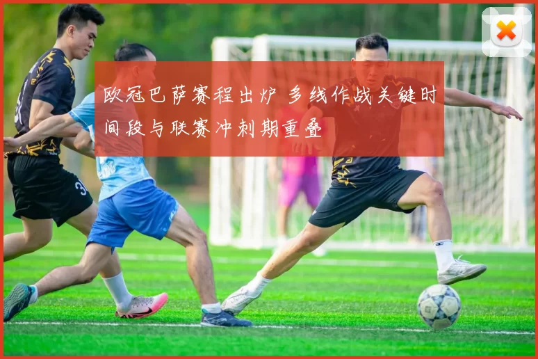 欧冠巴萨赛程出炉 多线作战关键时间段与联赛冲刺期重叠