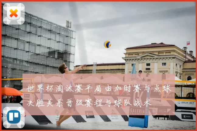 世界杯淘汰赛平局由加时赛与点球决胜关系晋级赛程与球队战术