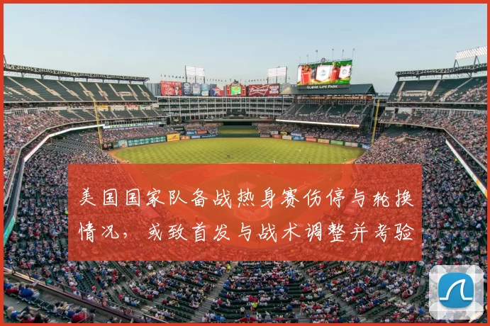美国国家队备战热身赛伤停与轮换情况,或致首发与战术调整并考验深度