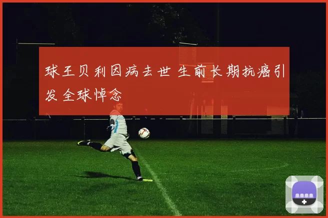 球王贝利因病去世 生前长期抗癌引发全球悼念