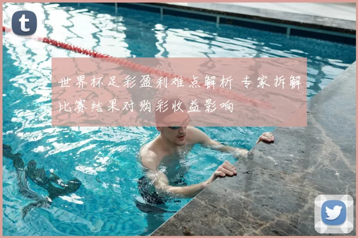 世界杯足彩盈利难点解析 专家拆解比赛结果对购彩收益影响