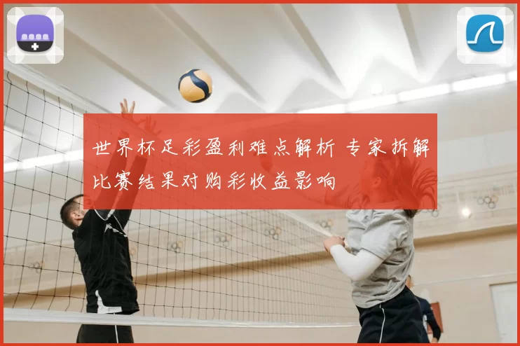 世界杯足彩盈利难点解析 专家拆解比赛结果对购彩收益影响