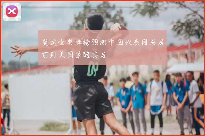 奥运会奖牌榜预测中国代表团或居前列美国紧随其后