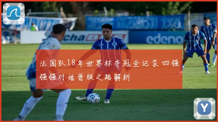 法国队18年世界杯夺冠全记录 四强强强对话晋级之路解析