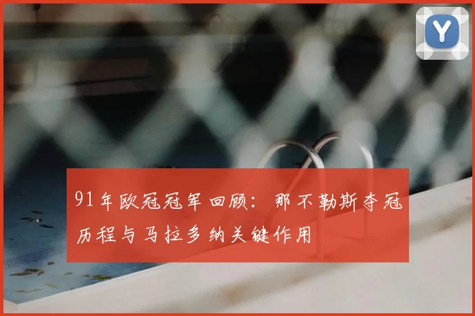 91年欧冠冠军回顾：那不勒斯夺冠历程与马拉多纳关键作用