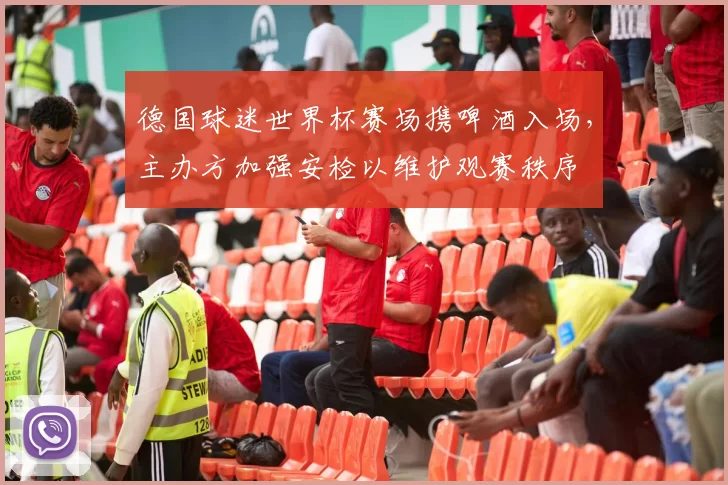 德国球迷世界杯赛场携啤酒入场，主办方加强安检以维护观赛秩序
