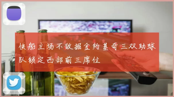 快船主场不敌掘金约基奇三双助球队锁定西部前三席位